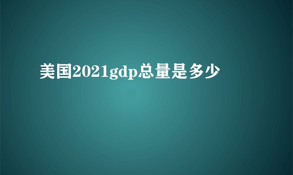 美国2021gdp总量是多少