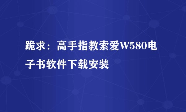 跪求：高手指教索爱W580电子书软件下载安装