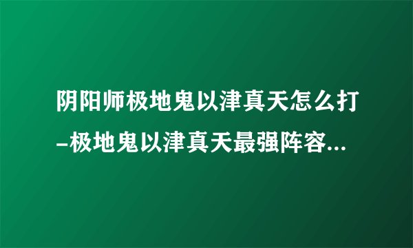 阴阳师极地鬼以津真天怎么打-极地鬼以津真天最强阵容搭配攻略