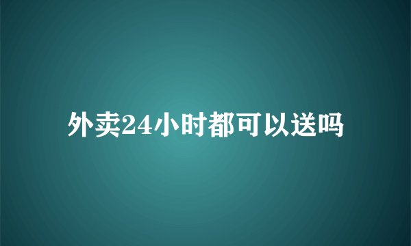 外卖24小时都可以送吗