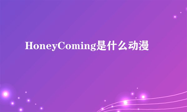 HoneyComing是什么动漫