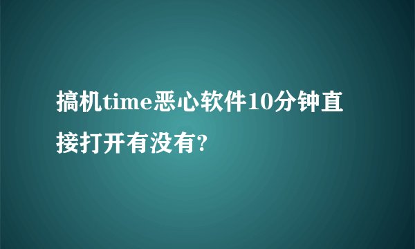 搞机time恶心软件10分钟直接打开有没有?