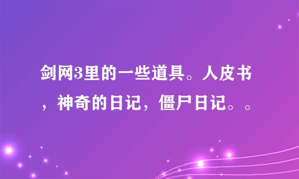 剑网3里的一些道具。人皮书，神奇的日记，僵尸日记。。