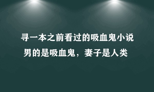 寻一本之前看过的吸血鬼小说 男的是吸血鬼，妻子是人类