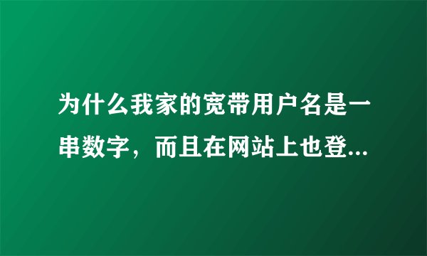 为什么我家的宽带用户名是一串数字，而且在网站上也登不上，我想查询一下消费情况
