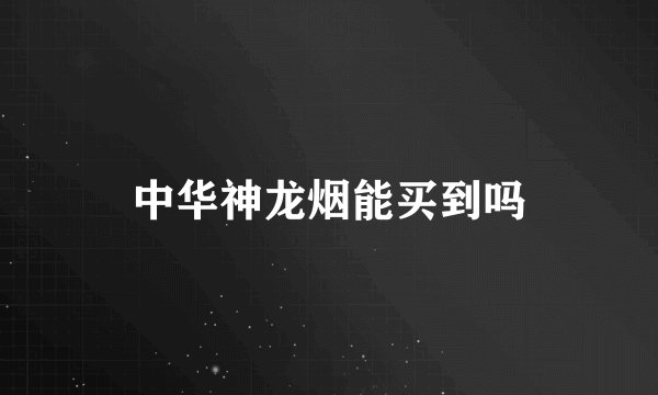中华神龙烟能买到吗
