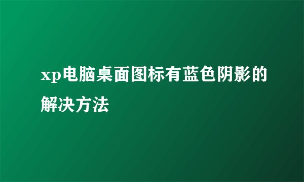 xp电脑桌面图标有蓝色阴影的解决方法