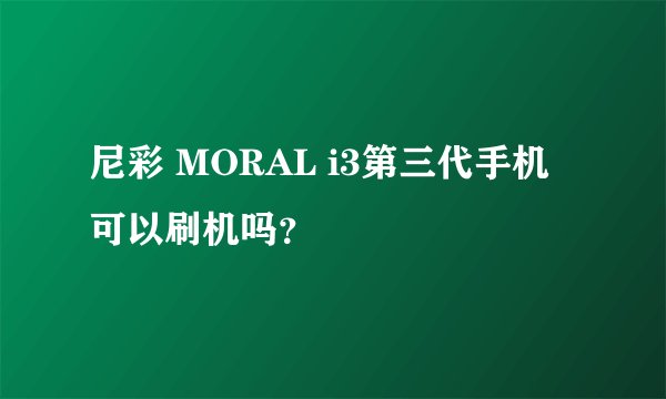 尼彩 MORAL i3第三代手机可以刷机吗？