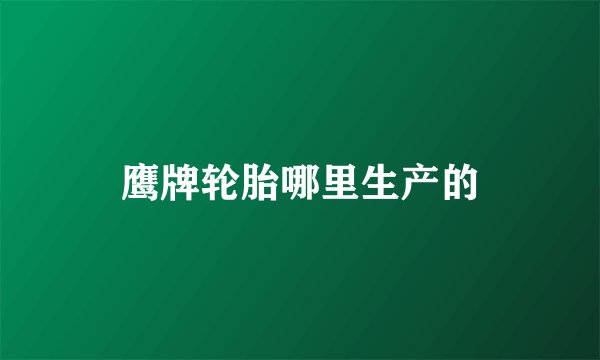 鹰牌轮胎哪里生产的