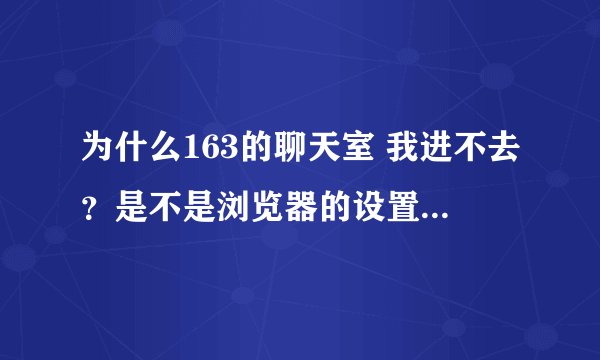 为什么163的聊天室 我进不去？是不是浏览器的设置有问题？