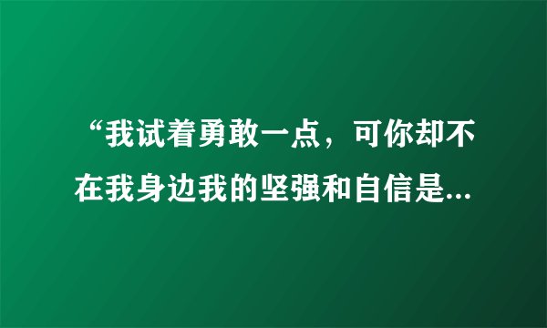 “我试着勇敢一点，可你却不在我身边我的坚强和自信是因为相爱才上演”是哪首歌的歌词