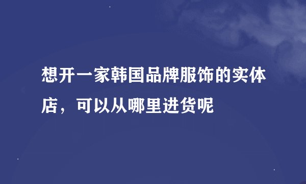 想开一家韩国品牌服饰的实体店，可以从哪里进货呢