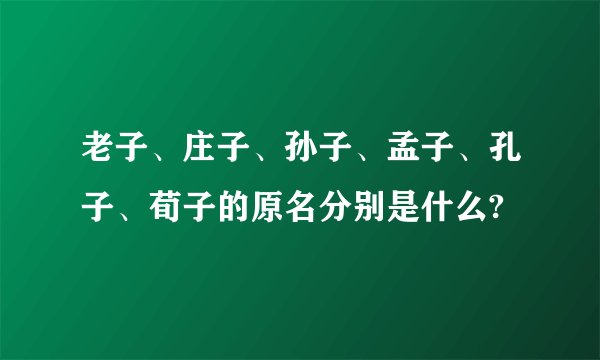 老子、庄子、孙子、孟子、孔子、荀子的原名分别是什么?