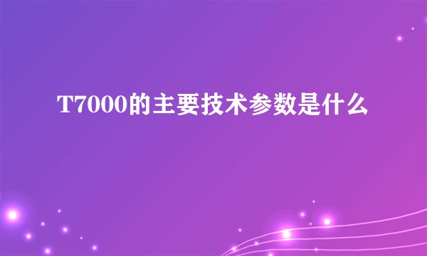 T7000的主要技术参数是什么