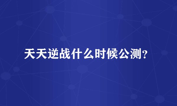 天天逆战什么时候公测？