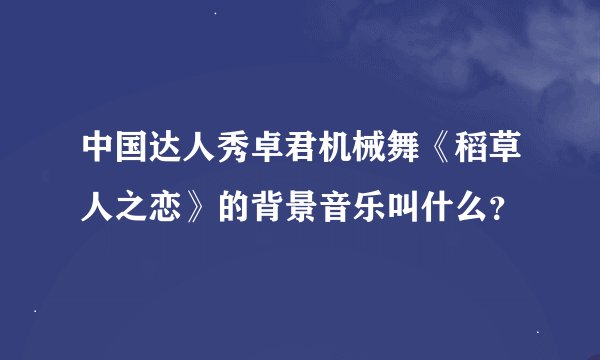 中国达人秀卓君机械舞《稻草人之恋》的背景音乐叫什么？