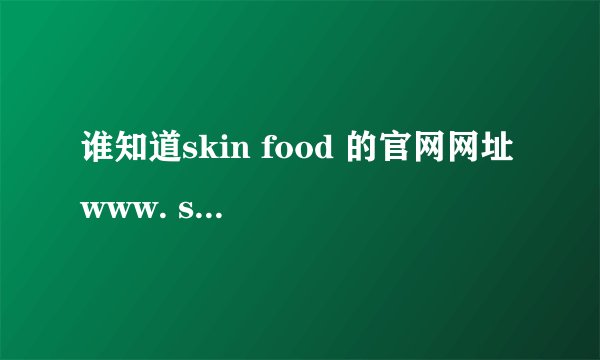 谁知道skin food 的官网网址 www. skinfoodChina.com是吗