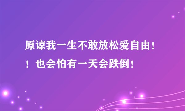 原谅我一生不敢放松爱自由！！也会怕有一天会跌倒！