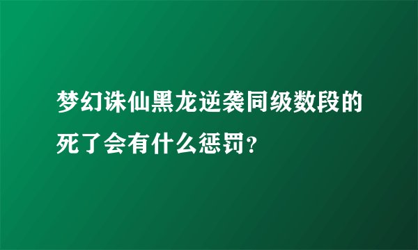梦幻诛仙黑龙逆袭同级数段的死了会有什么惩罚？