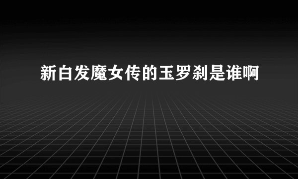 新白发魔女传的玉罗刹是谁啊