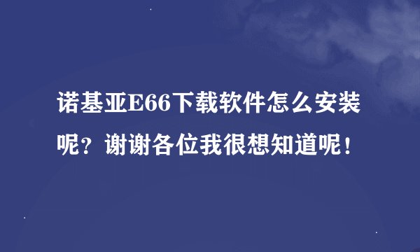 诺基亚E66下载软件怎么安装呢？谢谢各位我很想知道呢！