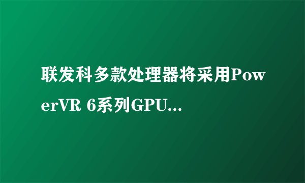 联发科多款处理器将采用PowerVR 6系列GPU，会冲击ARM Mali-T6xx市场吗？