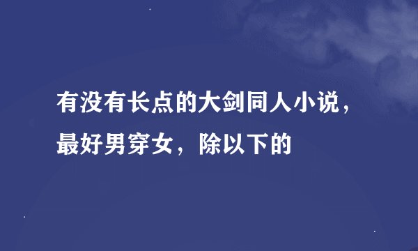 有没有长点的大剑同人小说，最好男穿女，除以下的