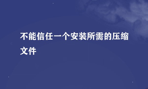 不能信任一个安装所需的压缩文件