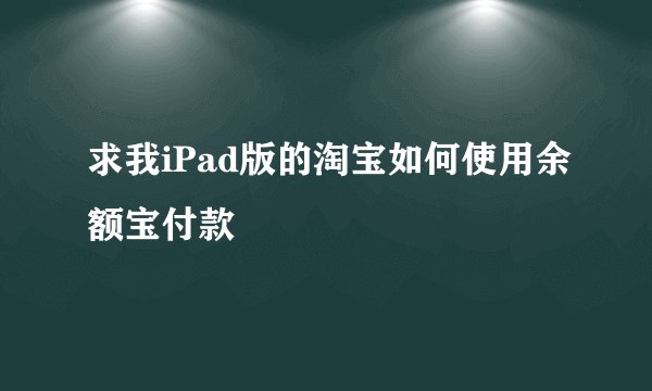 求我iPad版的淘宝如何使用余额宝付款