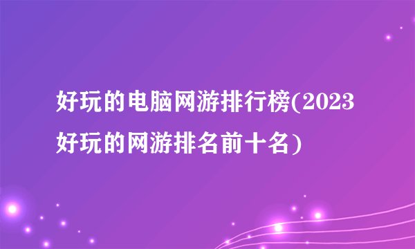 好玩的电脑网游排行榜(2023好玩的网游排名前十名)