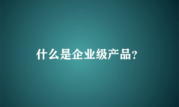 什么是企业级产品？