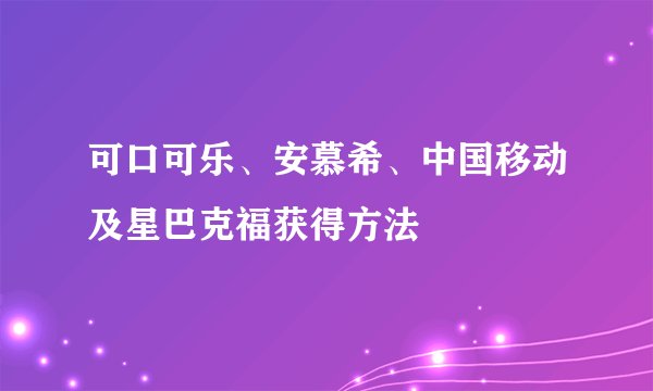 可口可乐、安慕希、中国移动及星巴克福获得方法