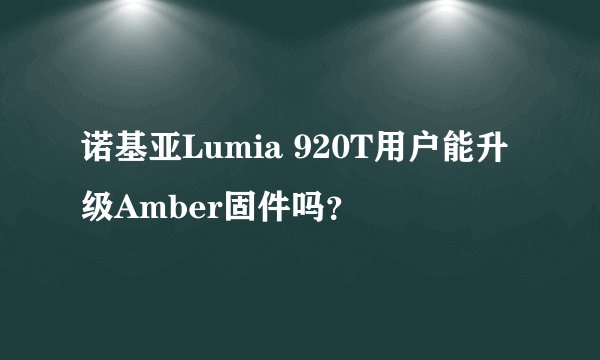 诺基亚Lumia 920T用户能升级Amber固件吗？