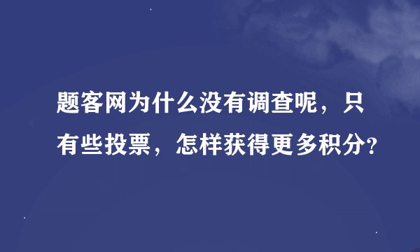 题客网为什么没有调查呢，只有些投票，怎样获得更多积分？