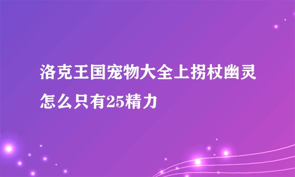 洛克王国宠物大全上拐杖幽灵怎么只有25精力
