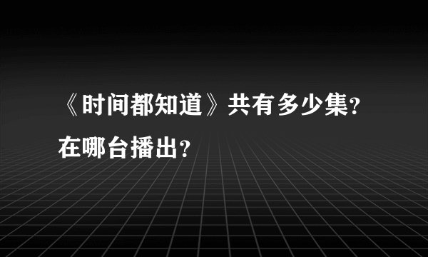 《时间都知道》共有多少集？在哪台播出？
