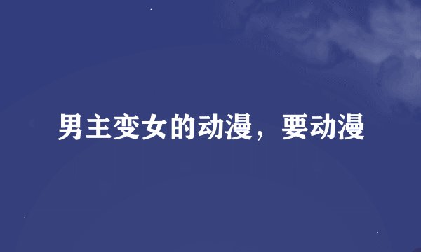 男主变女的动漫，要动漫