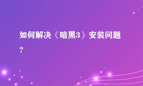 如何解决《暗黑3》安装问题？