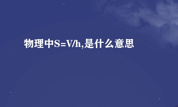 物理中S=V/h,是什么意思