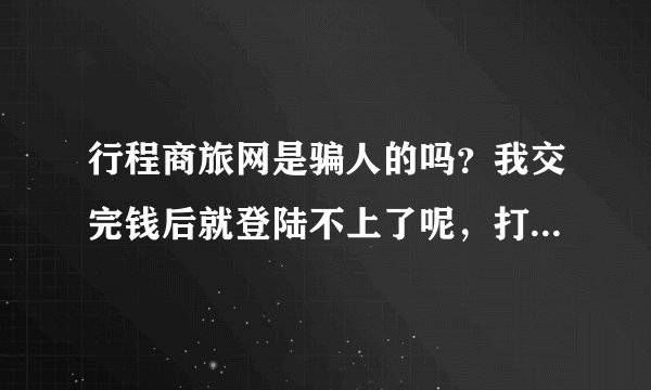 行程商旅网是骗人的吗？我交完钱后就登陆不上了呢，打客服电话也一直不通