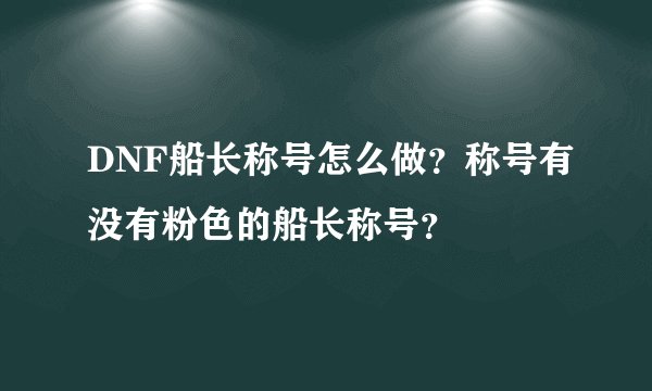 DNF船长称号怎么做？称号有没有粉色的船长称号？
