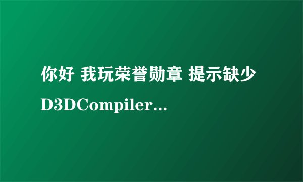 你好 我玩荣誉勋章 提示缺少D3DCompiler-42.dell怎么解决 谢谢