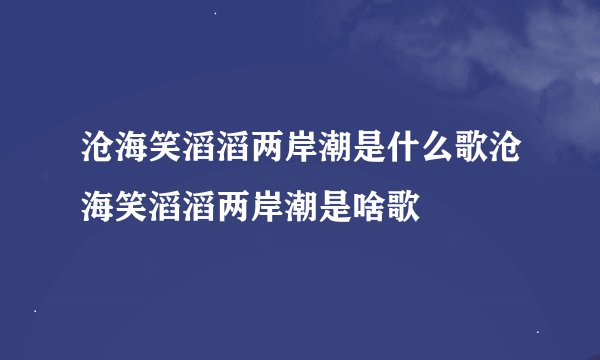 沧海笑滔滔两岸潮是什么歌沧海笑滔滔两岸潮是啥歌
