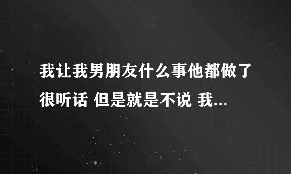 我让我男朋友什么事他都做了很听话 但是就是不说 我一直问骂他才告诉我为什么？