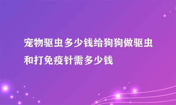 宠物驱虫多少钱给狗狗做驱虫和打免疫针需多少钱