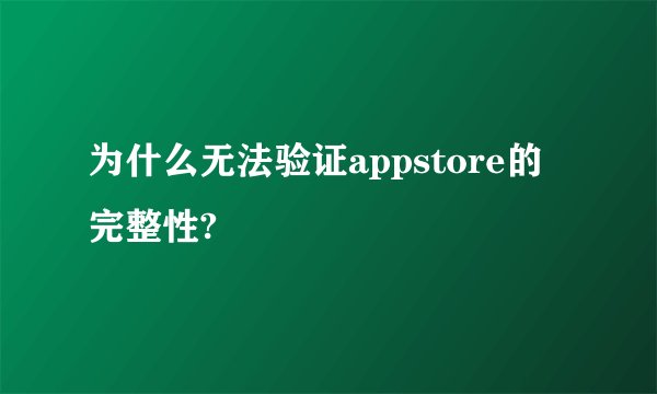 为什么无法验证appstore的完整性?