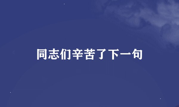 同志们辛苦了下一句