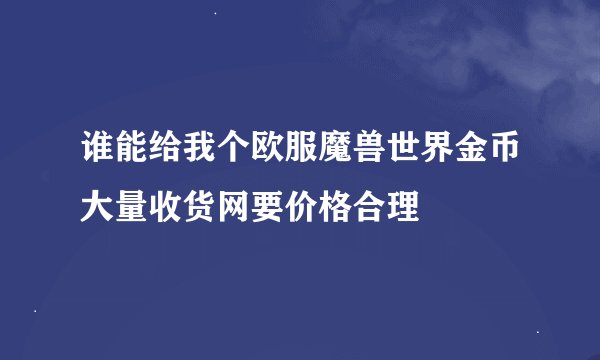 谁能给我个欧服魔兽世界金币大量收货网要价格合理