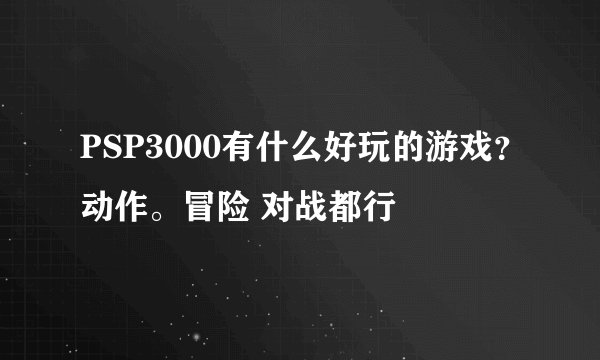 PSP3000有什么好玩的游戏？动作。冒险 对战都行