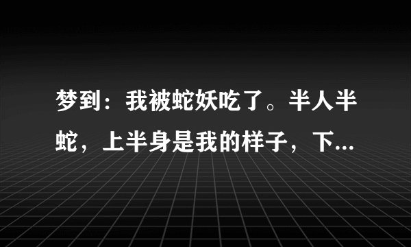 梦到：我被蛇妖吃了。半人半蛇，上半身是我的样子，下半身是蛇。